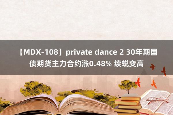 【MDX-108】private dance 2 30年期国债期货主力合约涨0.48% 续蜕变高