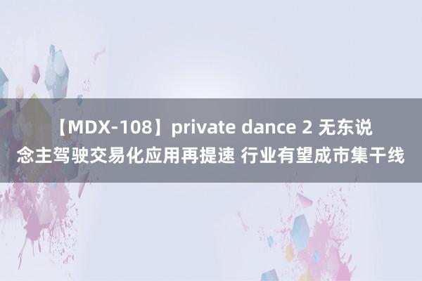 【MDX-108】private dance 2 无东说念主驾驶交易化应用再提速 行业有望成市集干线