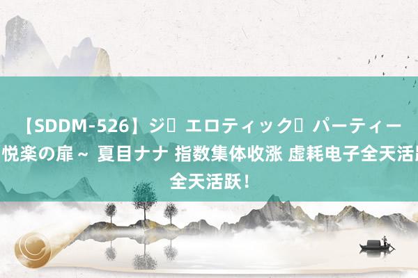 【SDDM-526】ジ・エロティック・パーティー ～悦楽の扉～ 夏目ナナ 指数集体收涨 虚耗电子全天活跃！