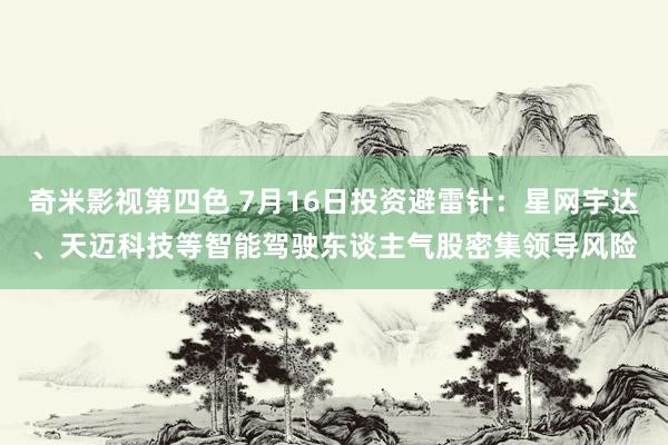 奇米影视第四色 7月16日投资避雷针：星网宇达、天迈科技等智能驾驶东谈主气股密集领导风险