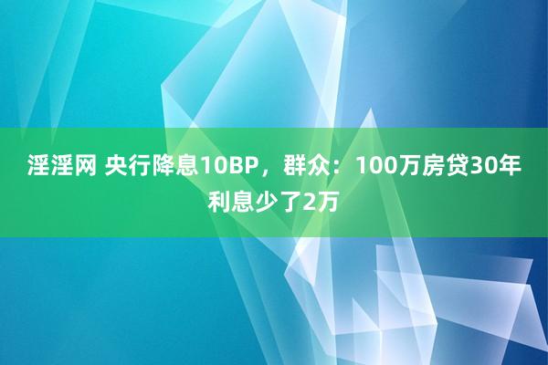 淫淫网 央行降息10BP，群众：100万房贷30年利息少了2万