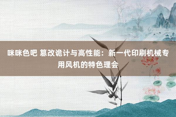 咪咪色吧 篡改诡计与高性能：新一代印刷机械专用风机的特色理会