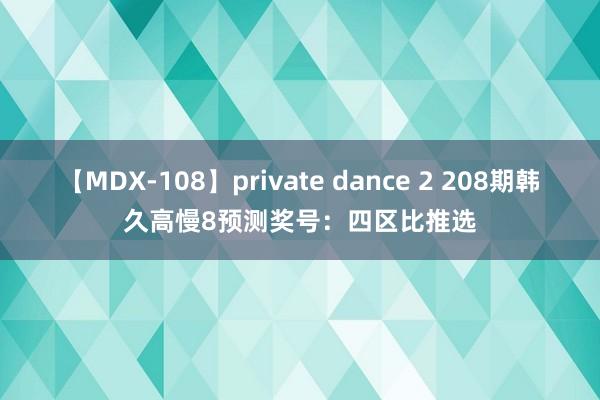 【MDX-108】private dance 2 208期韩久高慢8预测奖号：四区比推选