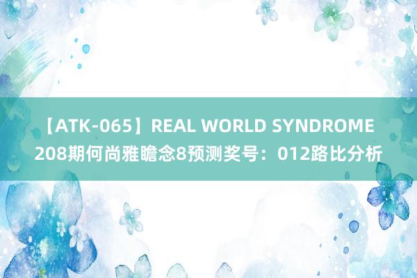 【ATK-065】REAL WORLD SYNDROME 208期何尚雅瞻念8预测奖号：012路比分析