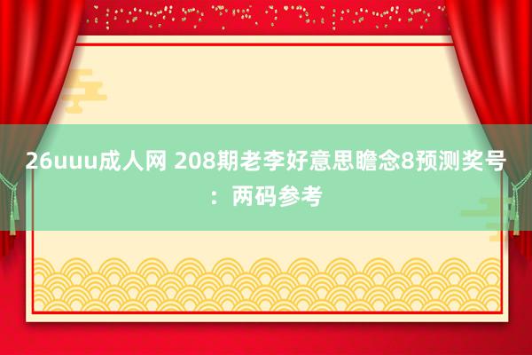 26uuu成人网 208期老李好意思瞻念8预测奖号：两码参考