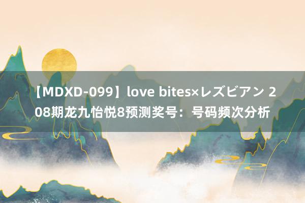 【MDXD-099】love bites×レズビアン 208期龙九怡悦8预测奖号：号码频次分析