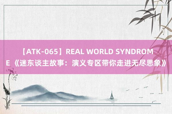 【ATK-065】REAL WORLD SYNDROME 《迷东谈主故事：演义专区带你走进无尽思象》