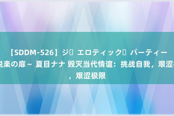 【SDDM-526】ジ・エロティック・パーティー ～悦楽の扉～ 夏目ナナ 毁灭当代情谊：挑战自我，艰涩极限