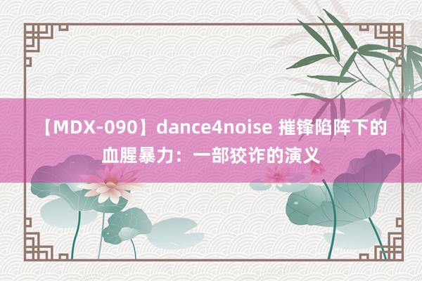 【MDX-090】dance4noise 摧锋陷阵下的血腥暴力：一部狡诈的演义