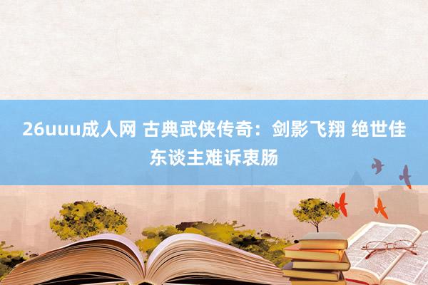 26uuu成人网 古典武侠传奇：剑影飞翔 绝世佳东谈主难诉衷肠