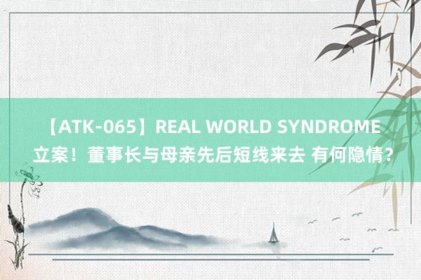 【ATK-065】REAL WORLD SYNDROME 立案！董事长与母亲先后短线来去 有何隐情？