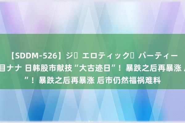 【SDDM-526】ジ・エロティック・パーティー ～悦楽の扉～ 夏目ナナ 日韩股市献技“大古迹日”！暴跌之后再暴涨 后市仍然福祸难料