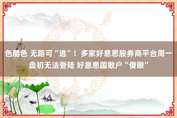 色酷色 无路可“逃”！多家好意思股券商平台周一盘初无法登陆 好意思国散户“傻眼”