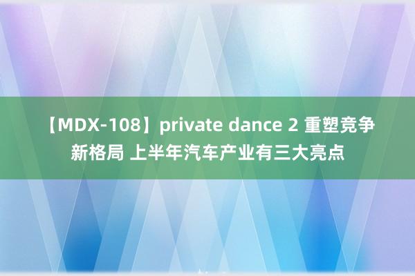 【MDX-108】private dance 2 重塑竞争新格局 上半年汽车产业有三大亮点