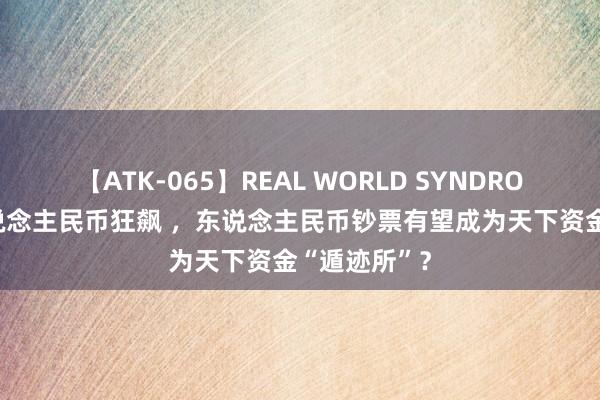 【ATK-065】REAL WORLD SYNDROME 离岸东说念主民币狂飙 ，东说念主民币钞票有望成为天下资金“遁迹所”？