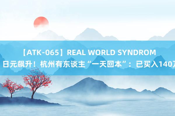 【ATK-065】REAL WORLD SYNDROME 日元飙升！杭州有东谈主“一天回本”：已买入140万