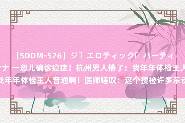 【SDDM-526】ジ・エロティック・パーティー ～悦楽の扉～ 夏目ナナ 一忽儿确诊癌症！杭州男人懵了：我年年体检王人普通啊！医师嗟叹：这个搜检许多东谈主王人不作念