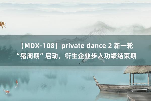 【MDX-108】private dance 2 新一轮“猪周期”启动，衍生企业步入功绩结束期