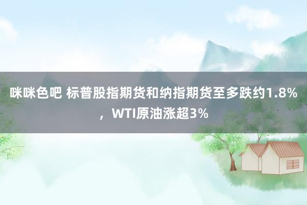 咪咪色吧 标普股指期货和纳指期货至多跌约1.8%，WTI原油涨超3%