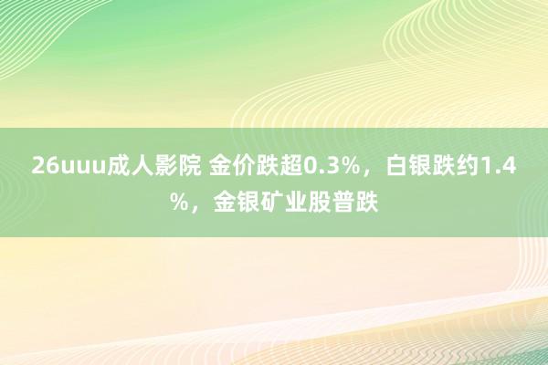 26uuu成人影院 金价跌超0.3%，白银跌约1.4%，金银矿业股普跌