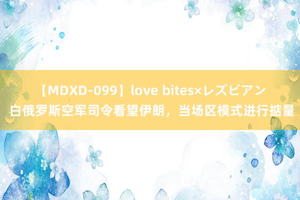 【MDXD-099】love bites×レズビアン 白俄罗斯空军司令看望伊朗，当场区模式进行掂量