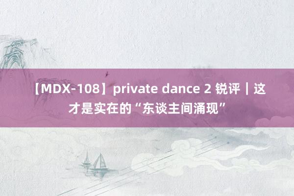 【MDX-108】private dance 2 锐评｜这才是实在的“东谈主间涌现”