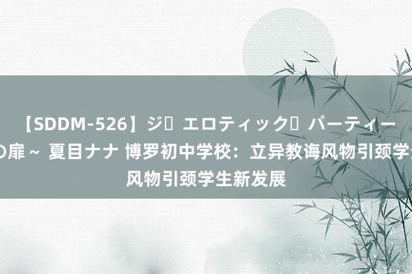 【SDDM-526】ジ・エロティック・パーティー ～悦楽の扉～ 夏目ナナ 博罗初中学校：立异教诲风物引颈学生新发展