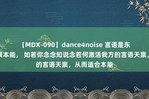 【MDX-090】dance4noise 言语是东说念主类的天禀本能， 如若你念念知说念若何激活我方的言语天禀，从而适合本能