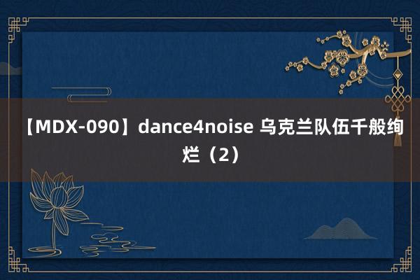 【MDX-090】dance4noise 乌克兰队伍千般绚烂（2）