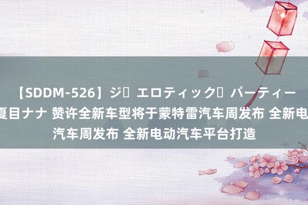 【SDDM-526】ジ・エロティック・パーティー ～悦楽の扉～ 夏目ナナ 赞许全新车型将于蒙特雷汽车周发布 全新电动汽车平台打造