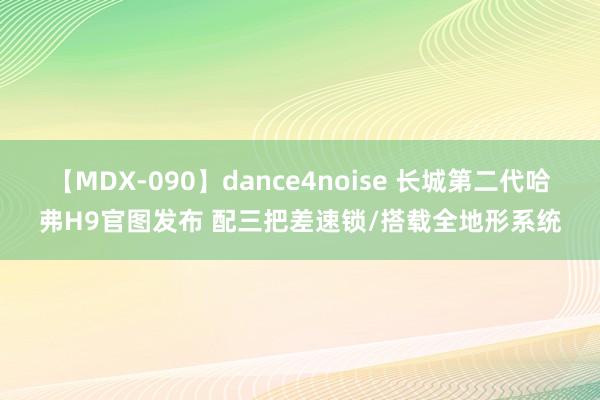 【MDX-090】dance4noise 长城第二代哈弗H9官图发布 配三把差速锁/搭载全地形系统