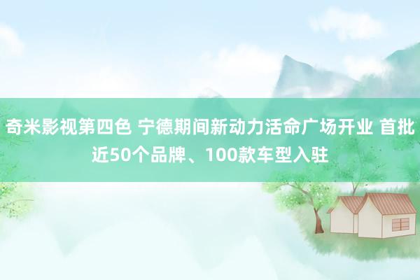 奇米影视第四色 宁德期间新动力活命广场开业 首批近50个品牌、100款车型入驻