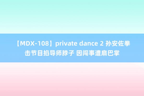 【MDX-108】private dance 2 孙安佐拳击节目掐导师脖子 因闯事遭扇巴掌