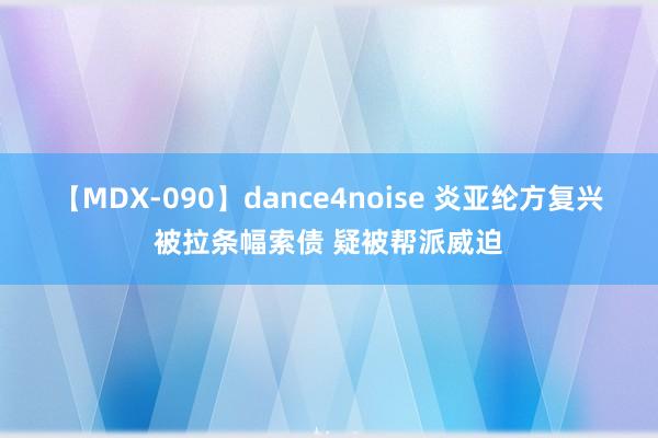 【MDX-090】dance4noise 炎亚纶方复兴被拉条幅索债 疑被帮派威迫