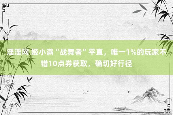 淫淫网 姬小满“战舞者”平直，唯一1%的玩家不错10点券获取，确切好行径