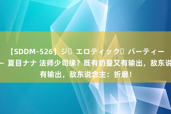 【SDDM-526】ジ・エロティック・パーティー ～悦楽の扉～ 夏目ナナ 法师少司缘？既有奶量又有输出，敌东说念主：折磨！