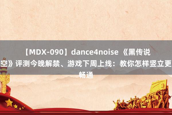 【MDX-090】dance4noise 《黑传说：悟空》评测今晚解禁、游戏下周上线：教你怎样竖立更畅通