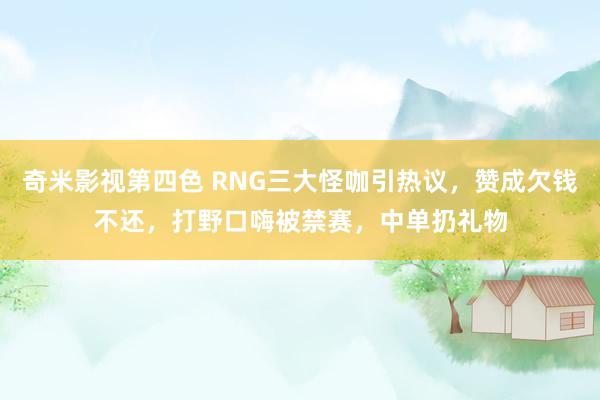 奇米影视第四色 RNG三大怪咖引热议，赞成欠钱不还，打野口嗨被禁赛，中单扔礼物