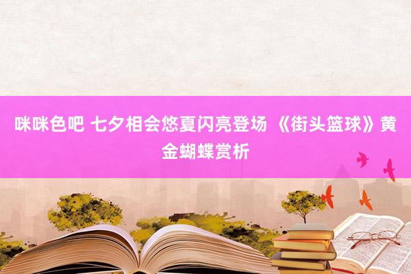 咪咪色吧 七夕相会悠夏闪亮登场 《街头篮球》黄金蝴蝶赏析