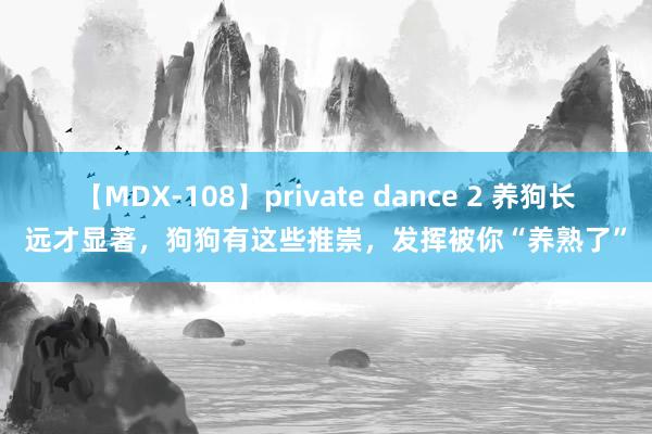 【MDX-108】private dance 2 养狗长远才显著，狗狗有这些推崇，发挥被你“养熟了”