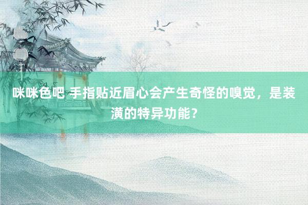 咪咪色吧 手指贴近眉心会产生奇怪的嗅觉，是装潢的特异功能？