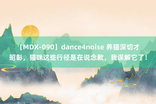 【MDX-090】dance4noise 养猫深切才昭彰，猫咪这些行径是在说念歉，我误解它了！