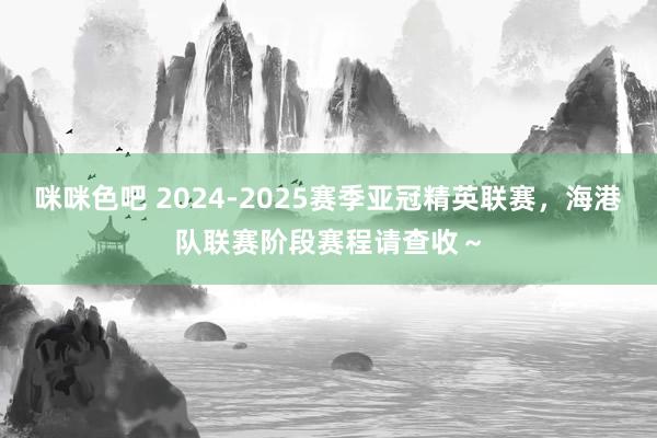 咪咪色吧 2024-2025赛季亚冠精英联赛，海港队联赛阶段赛程请查收～