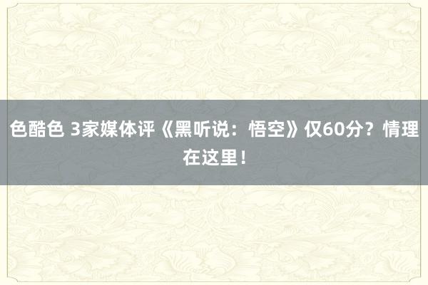 色酷色 3家媒体评《黑听说：悟空》仅60分？情理在这里！