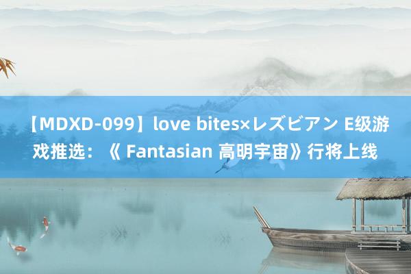 【MDXD-099】love bites×レズビアン E级游戏推选：《 Fantasian 高明宇宙》行将上线