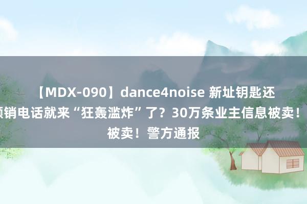 【MDX-090】dance4noise 新址钥匙还没拿到 倾销电话就来“狂轰滥炸”了？30万条业主信息被卖！警方通报