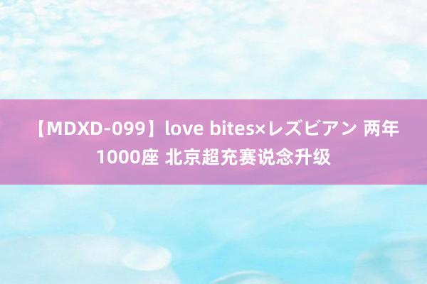 【MDXD-099】love bites×レズビアン 两年1000座 北京超充赛说念升级