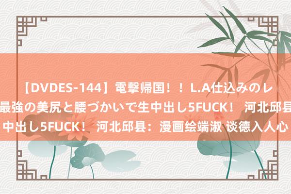 【DVDES-144】電撃帰国！！L.A仕込みのレゲエダンサーSAKURA 最強の美尻と腰づかいで生中出し5FUCK！ 河北邱县：漫画绘端淑 谈德入人心