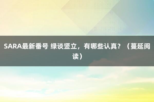 SARA最新番号 绿谈竖立，有哪些认真？（蔓延阅读）