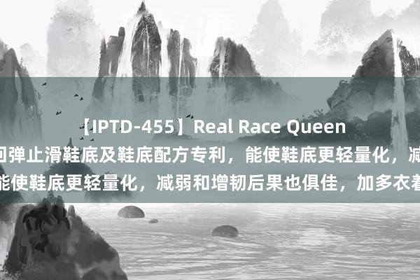 【IPTD-455】Real Race Queen AYA 森马衣饰得到一种高回弹止滑鞋底及鞋底配方专利，能使鞋底更轻量化，减弱和增韧后果也俱佳，加多衣着舒戒指